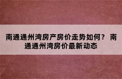 南通通州湾房产房价走势如何？ 南通通州湾房价最新动态